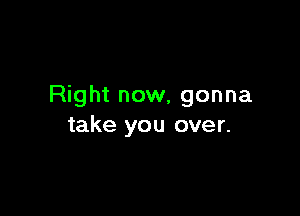 Right now, gonna

take you over.