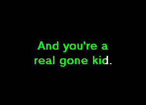 And you're a

real gone kid.