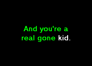 And you're a

real gone kid.