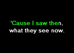 'Cause I saw then,

what they see now.