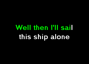 Well then I'll sail

this ship alone