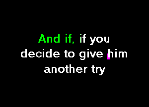 And if, if you

decide to give .him
another try