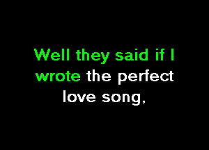 Well they said if I

wrote the perfect
love song.