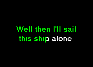 Well then I'll sail

this ship alone