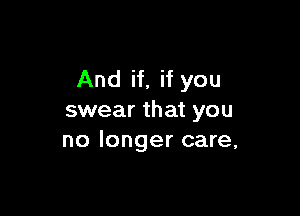 And if, if you

swear that you
no longer care,