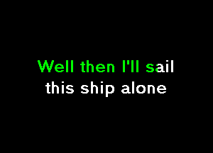 Well then I'll sail

this ship alone