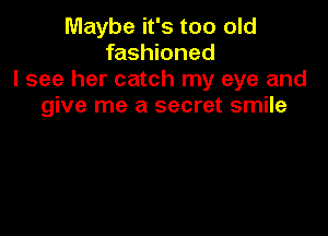 Maybe it's too old
fashioned
I see her catch my eye and
give me a secret smile