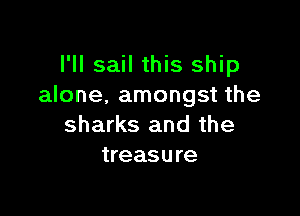 I'll sail this ship
alone. amongst the

sharks and the
treasure