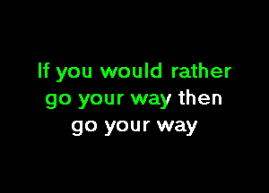 If you would rather

go your way then
go your way