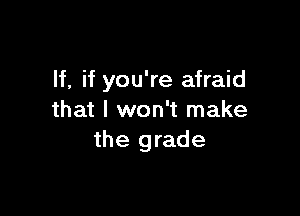 If, if you're afraid

that I won't make
the grade