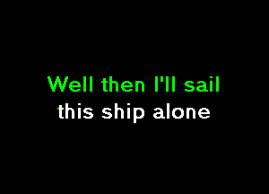 Well then I'll sail

this ship alone