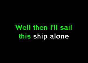 Well then I'll sail

this ship alone