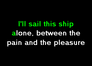 I'll sail this ship

alone. between the
pain and the pleasure