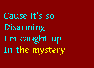 Cause it's so
Disarming

I'm caught up
In the mystery