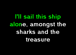 I'll sail this ship
alone. amongst the

sharks and the
treasure