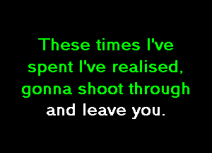 These times I've
spent I've realised,

gonna shoot through
and leave you.