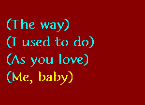 (The way)
(I used to do)

(As you love)
(Me, baby)