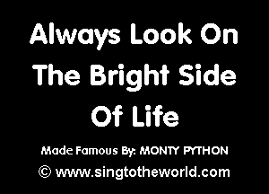 Always Look On
The Brighi Side

Of Life

Mode Famous ayz MONTY PYTHON
(Q www.singtotheworld.com