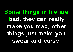 Some things in life are
bad, they can really
make you mad, other
things just make you
swear and curse.