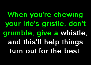 When you're chewing
your life's gristle, don't
grumble, give a whistle,

and this'll help things

turn out for the best.