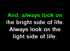 And, always look on
the bright side of life.

Always look on the
light side of life.