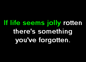 If life seems jolly rotten

there's something
you've forgotten.