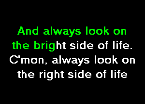 And always look on
the bright side of life.
C'mon, always look on

the right side of life