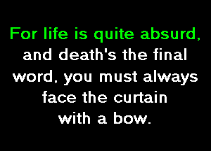 For life is quite absurd,
and death's the final
word, you must always
face the curtain
with a bow.