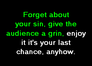 Forget about
your sin, give the

audience a grin, enjoy
it it's your last
chance, anyhow.