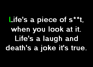 Life's a piece of s't,
when you look at it.

Life's a laugh and
death's a joke it's true.