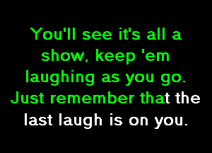 You'll see it's all a
show, keep 'em
laughing as you go.
Just remember that the
last laugh is on you.