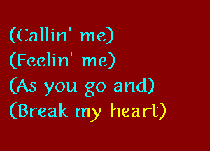 (Callin' me)
(Feelin' me)

(As you go and)
(Break my heart)