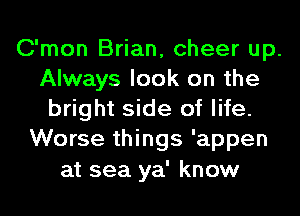 C'mon Brian, cheer up.
Always look on the
bright side of life.
Worse things 'appen

at sea ya' know
