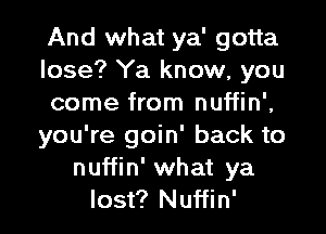 And what ya' gotta
lose? Ya know, you
come from nuffin',

you're goin' back to
nuffin' what ya
lost? Nuffin'