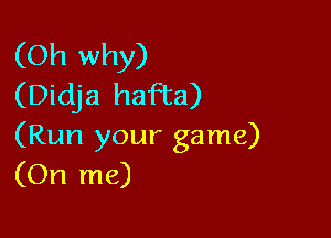 (Oh why)
(Didja haFta)

(Run your game)
(On me)