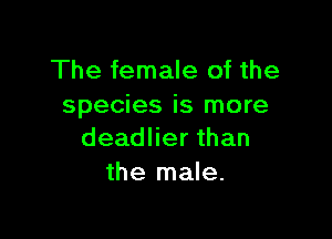 The female of the
species is more

deadlier than
the male.