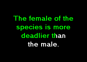 The female of the
species is more

deadlier than
the male.