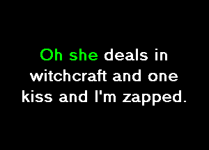 Oh she deals in

witchcraft and one
kiss and I'm zapped.