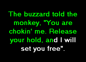 The buzzard told the
monkey, You are
chokin' me. Release
your hold, and I will
set you free.