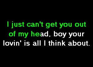 I just can't get you out

of my head, boy your
Iovin' is all I think about.