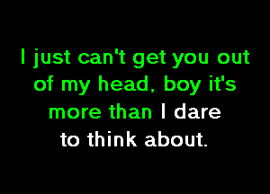 I just can't get you out
of my head, boy it's

more than I dare
to think about.