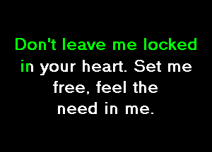 Don't leave me locked
in your heart. Set me

free, feel the
need in me.