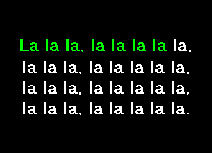 La la la, la la la la la,

la la la, la la la la la,
la la la, la la la la la,
la la la, la la la la la.