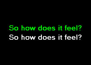 So how does it feel?

So how does it feel?