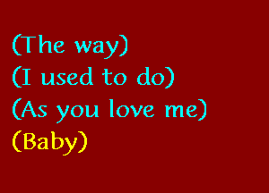 (The way)
(I used to do)

(As you love me)

(Baby)