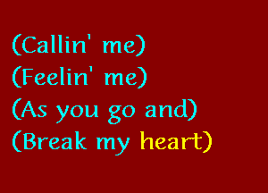 (Callin' me)
(Feelin' me)

(As you go and)
(Break my heart)