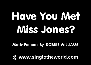 Home You Mei?
Miss Jones?

Made Famous Byz ROBBIE WILLIAMS

(Q www.singtotheworld.com