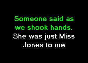 Someone said as
we shook hands.

She was just Miss
Jones to me