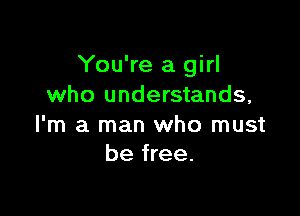 You're a girl
who understands,

I'm a man who must
be free.