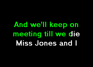 And we'll keep on

meeting till we die
Miss Jones and I